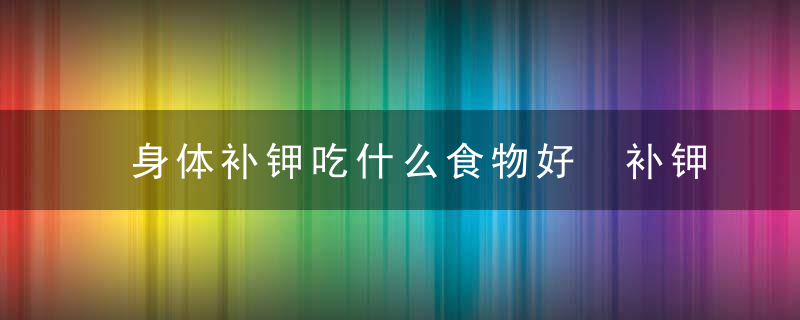 身体补钾吃什么食物好 补钾效果好的食物介绍